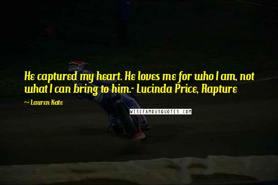 Lauren Kate Quotes: He captured my heart. He loves me for who I am, not what I can bring to him.- Lucinda Price, Rapture