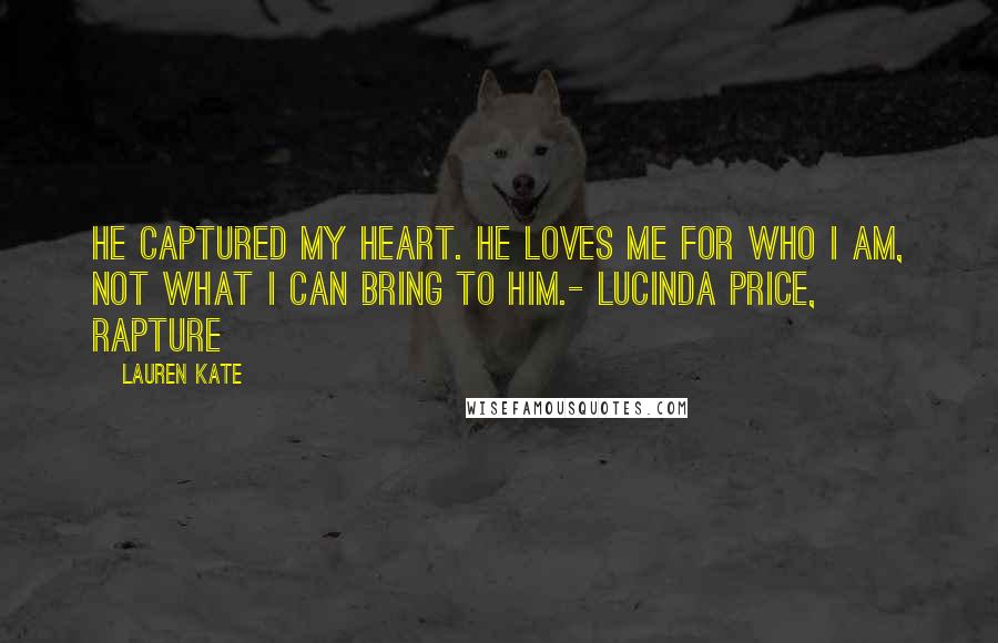 Lauren Kate Quotes: He captured my heart. He loves me for who I am, not what I can bring to him.- Lucinda Price, Rapture