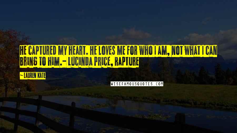 Lauren Kate Quotes: He captured my heart. He loves me for who I am, not what I can bring to him.- Lucinda Price, Rapture