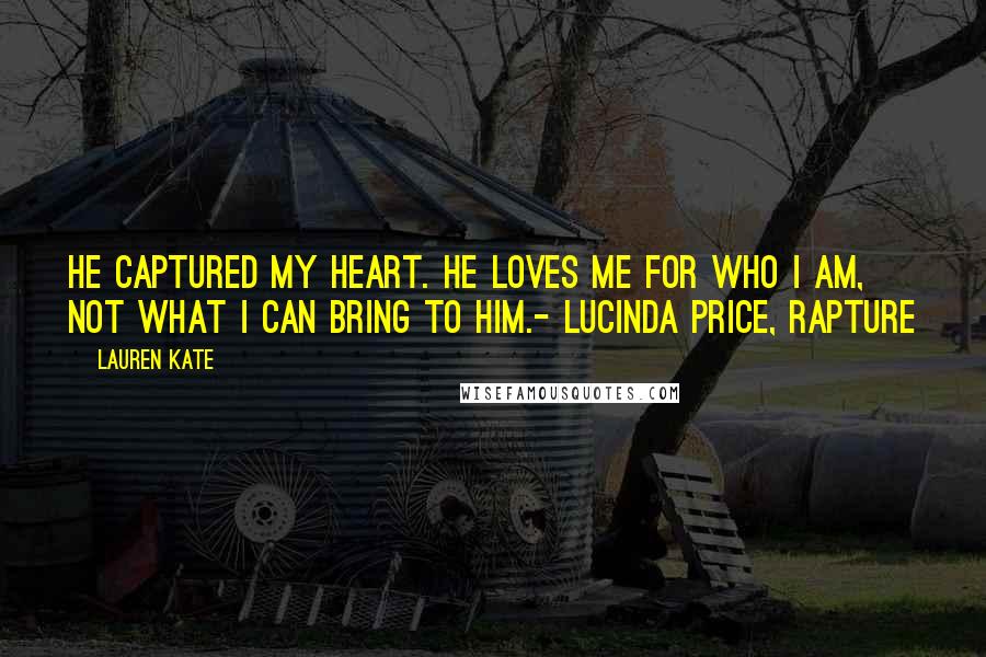 Lauren Kate Quotes: He captured my heart. He loves me for who I am, not what I can bring to him.- Lucinda Price, Rapture