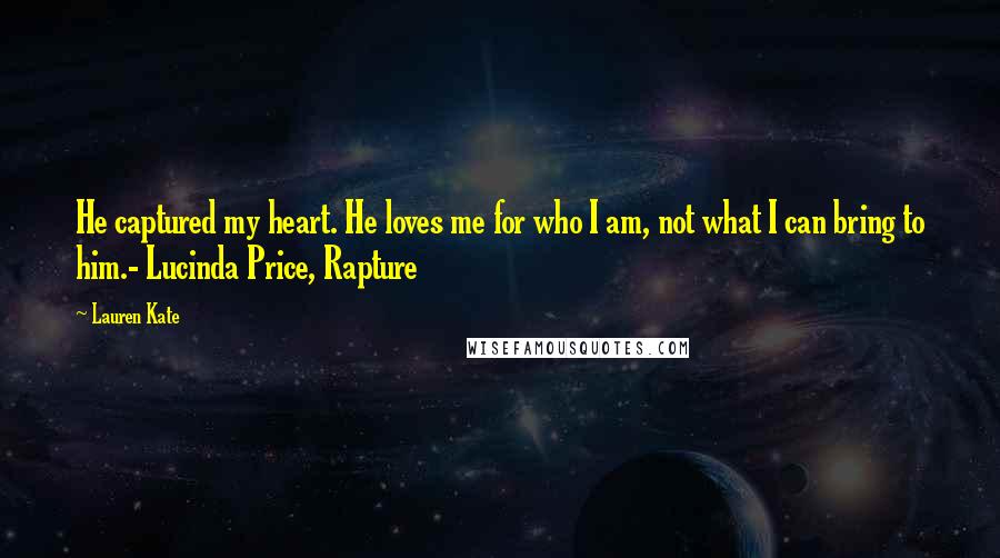 Lauren Kate Quotes: He captured my heart. He loves me for who I am, not what I can bring to him.- Lucinda Price, Rapture