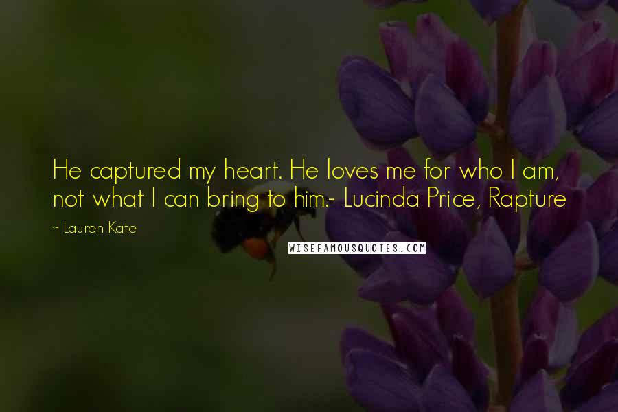 Lauren Kate Quotes: He captured my heart. He loves me for who I am, not what I can bring to him.- Lucinda Price, Rapture