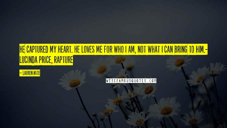 Lauren Kate Quotes: He captured my heart. He loves me for who I am, not what I can bring to him.- Lucinda Price, Rapture