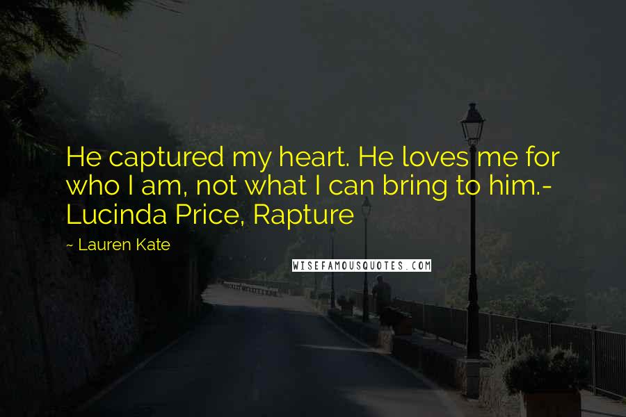 Lauren Kate Quotes: He captured my heart. He loves me for who I am, not what I can bring to him.- Lucinda Price, Rapture