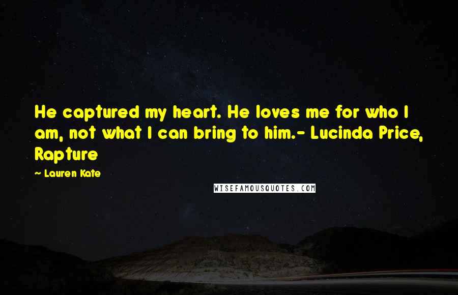 Lauren Kate Quotes: He captured my heart. He loves me for who I am, not what I can bring to him.- Lucinda Price, Rapture