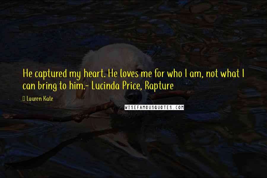 Lauren Kate Quotes: He captured my heart. He loves me for who I am, not what I can bring to him.- Lucinda Price, Rapture