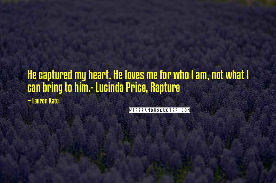 Lauren Kate Quotes: He captured my heart. He loves me for who I am, not what I can bring to him.- Lucinda Price, Rapture