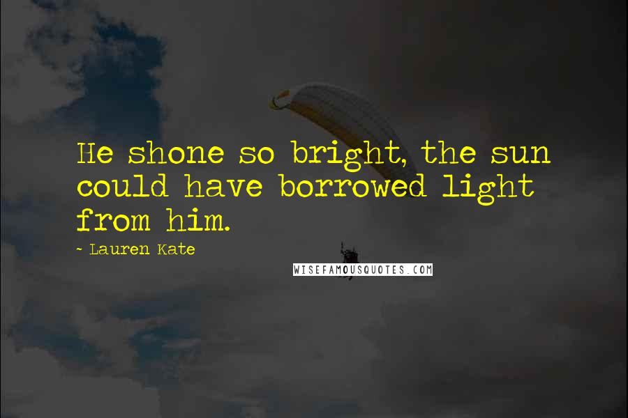 Lauren Kate Quotes: He shone so bright, the sun could have borrowed light from him.