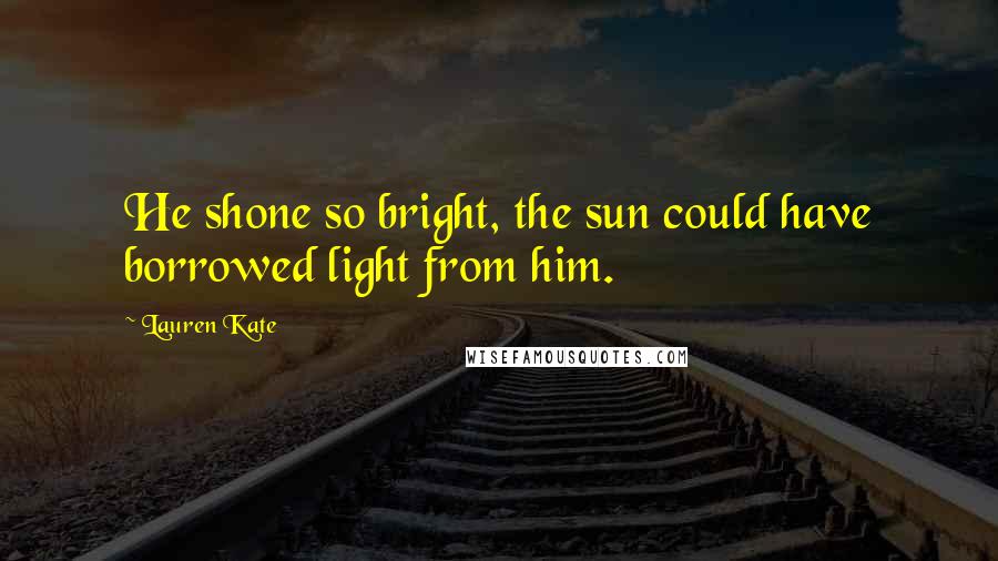 Lauren Kate Quotes: He shone so bright, the sun could have borrowed light from him.