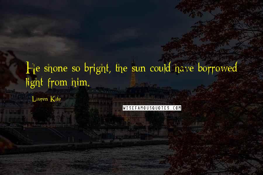 Lauren Kate Quotes: He shone so bright, the sun could have borrowed light from him.