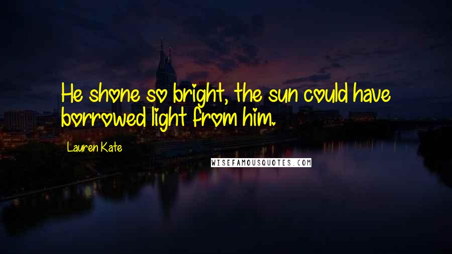 Lauren Kate Quotes: He shone so bright, the sun could have borrowed light from him.