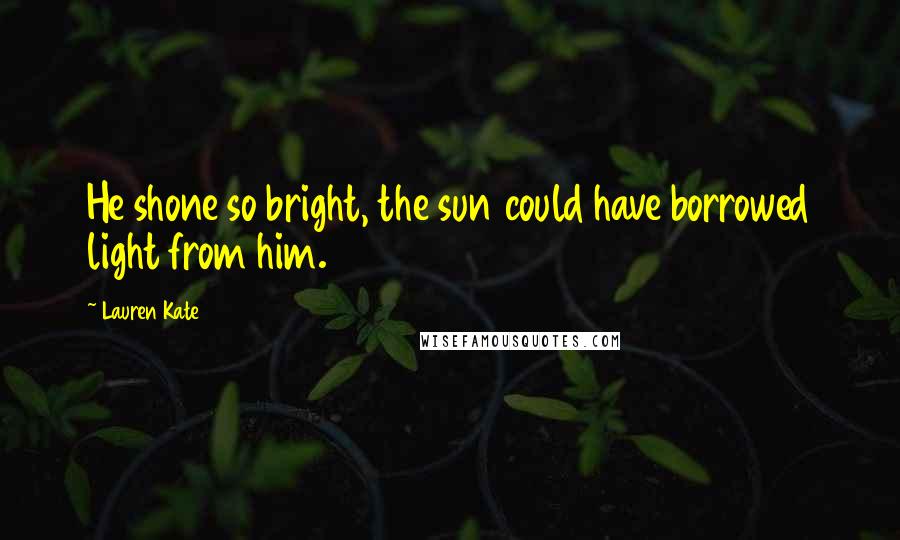 Lauren Kate Quotes: He shone so bright, the sun could have borrowed light from him.