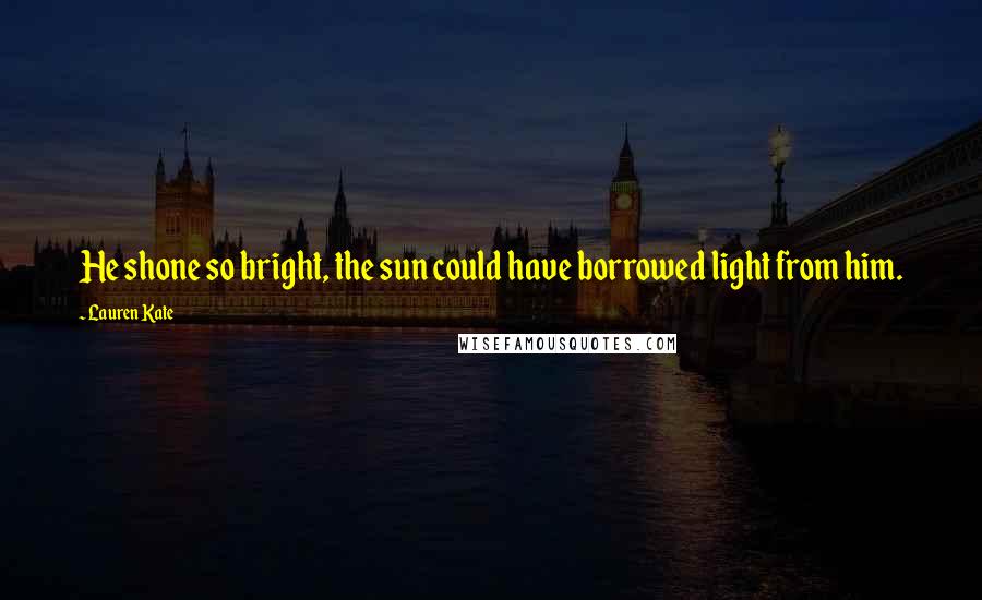 Lauren Kate Quotes: He shone so bright, the sun could have borrowed light from him.
