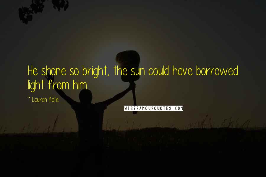Lauren Kate Quotes: He shone so bright, the sun could have borrowed light from him.
