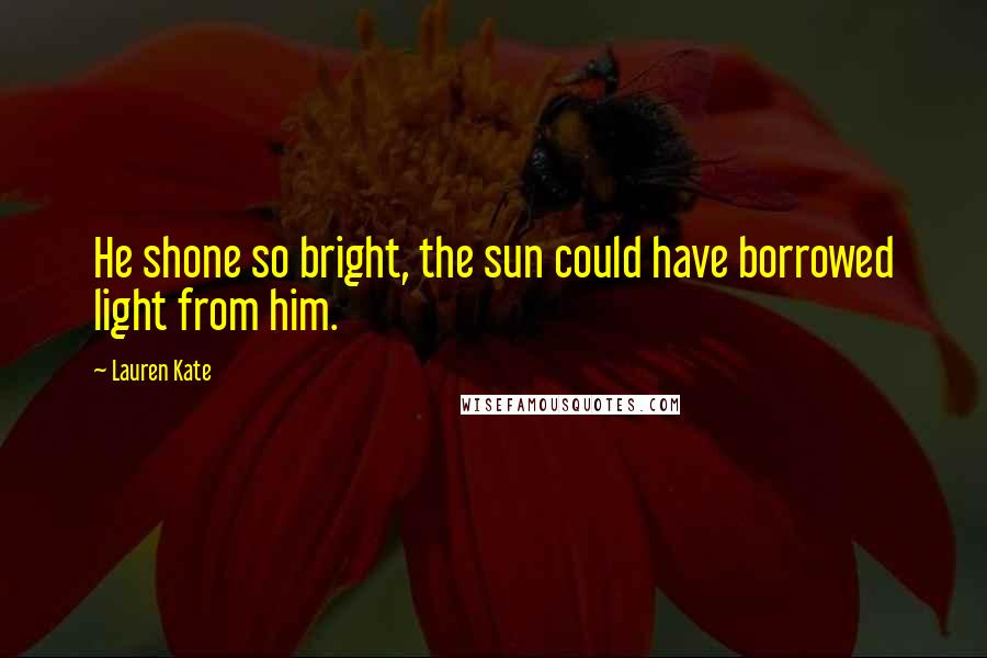 Lauren Kate Quotes: He shone so bright, the sun could have borrowed light from him.