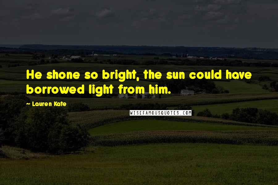 Lauren Kate Quotes: He shone so bright, the sun could have borrowed light from him.
