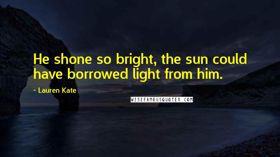 Lauren Kate Quotes: He shone so bright, the sun could have borrowed light from him.