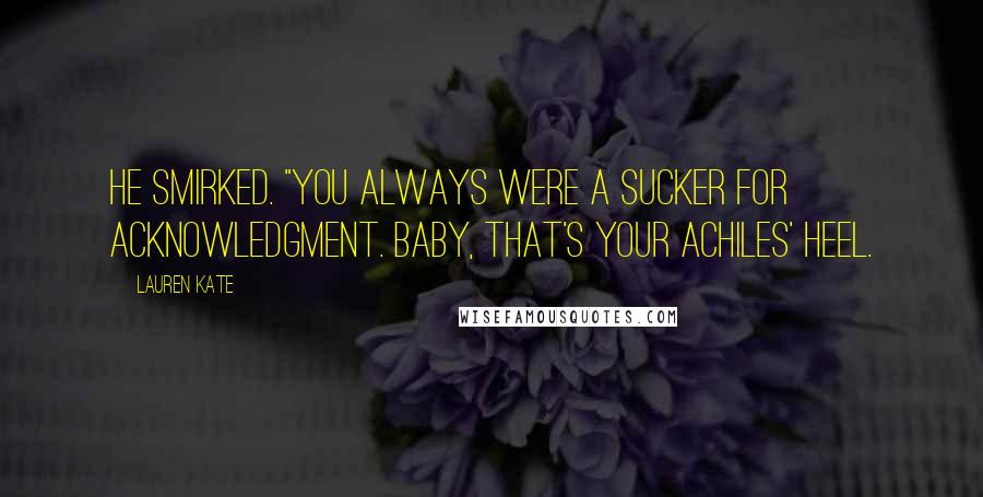 Lauren Kate Quotes: He smirked. "You always were a sucker for acknowledgment. Baby, that's your Achiles' heel.