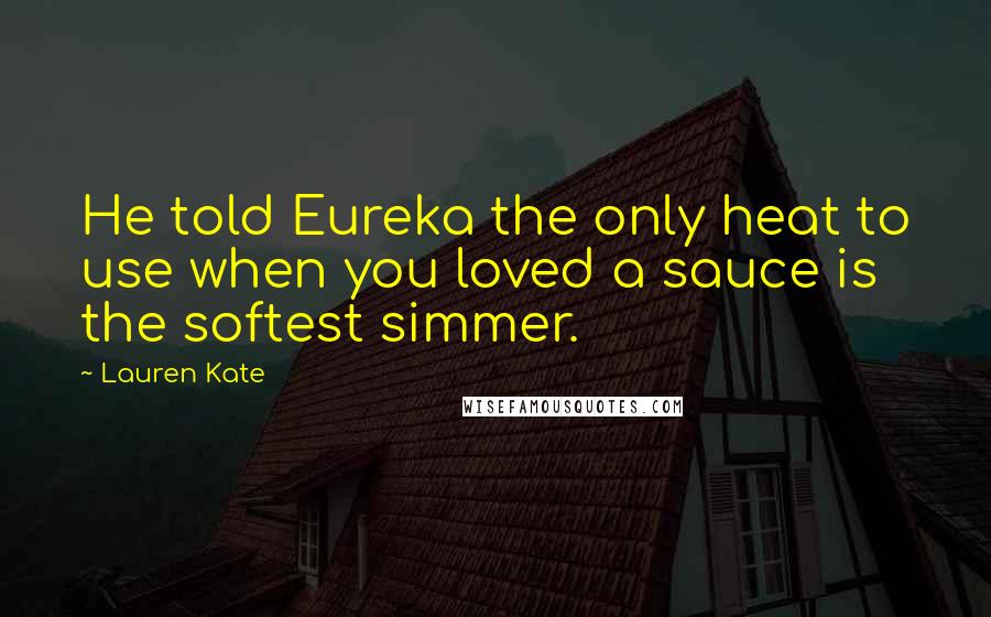 Lauren Kate Quotes: He told Eureka the only heat to use when you loved a sauce is the softest simmer.