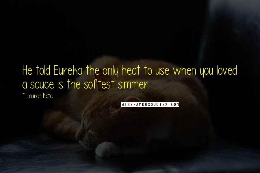 Lauren Kate Quotes: He told Eureka the only heat to use when you loved a sauce is the softest simmer.