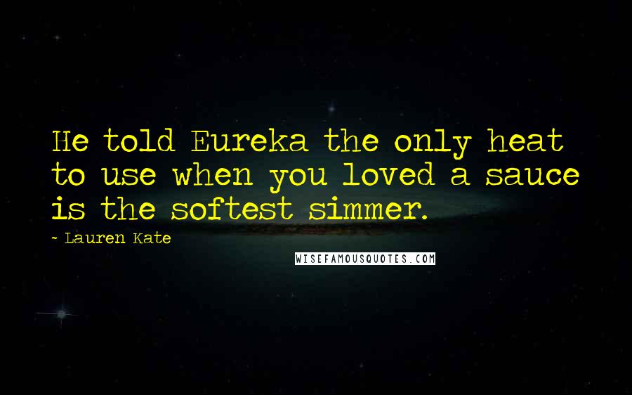 Lauren Kate Quotes: He told Eureka the only heat to use when you loved a sauce is the softest simmer.