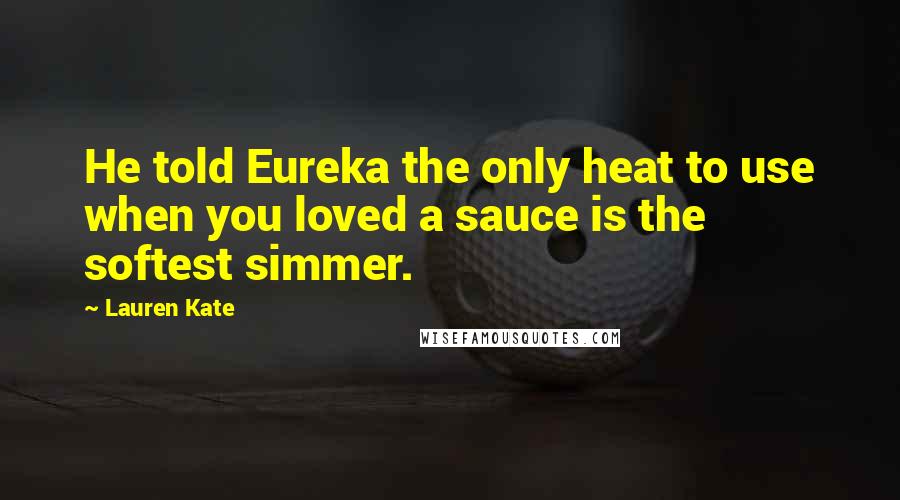 Lauren Kate Quotes: He told Eureka the only heat to use when you loved a sauce is the softest simmer.