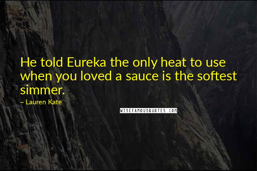 Lauren Kate Quotes: He told Eureka the only heat to use when you loved a sauce is the softest simmer.