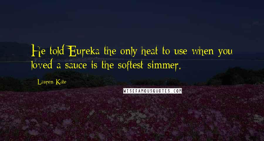 Lauren Kate Quotes: He told Eureka the only heat to use when you loved a sauce is the softest simmer.