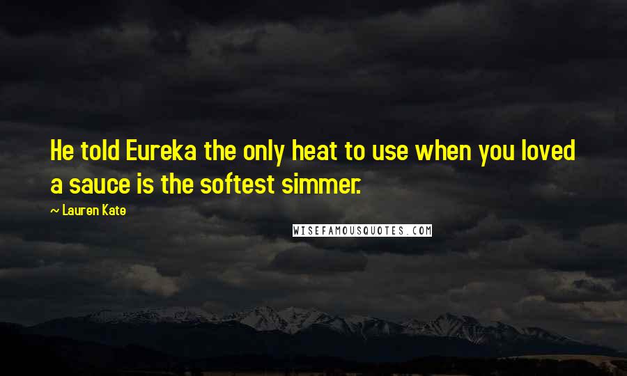 Lauren Kate Quotes: He told Eureka the only heat to use when you loved a sauce is the softest simmer.