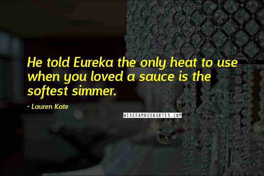 Lauren Kate Quotes: He told Eureka the only heat to use when you loved a sauce is the softest simmer.