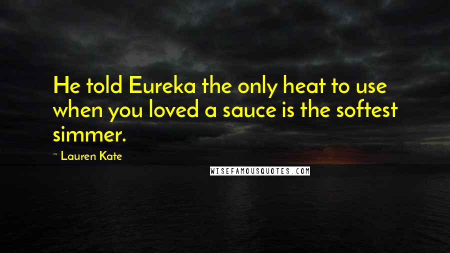 Lauren Kate Quotes: He told Eureka the only heat to use when you loved a sauce is the softest simmer.