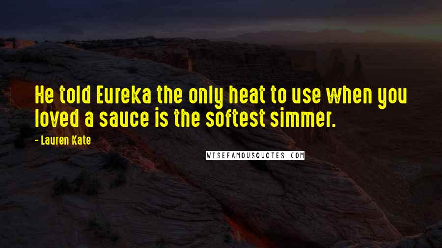 Lauren Kate Quotes: He told Eureka the only heat to use when you loved a sauce is the softest simmer.