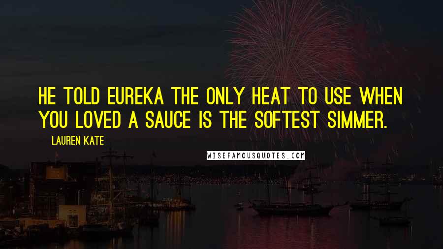 Lauren Kate Quotes: He told Eureka the only heat to use when you loved a sauce is the softest simmer.