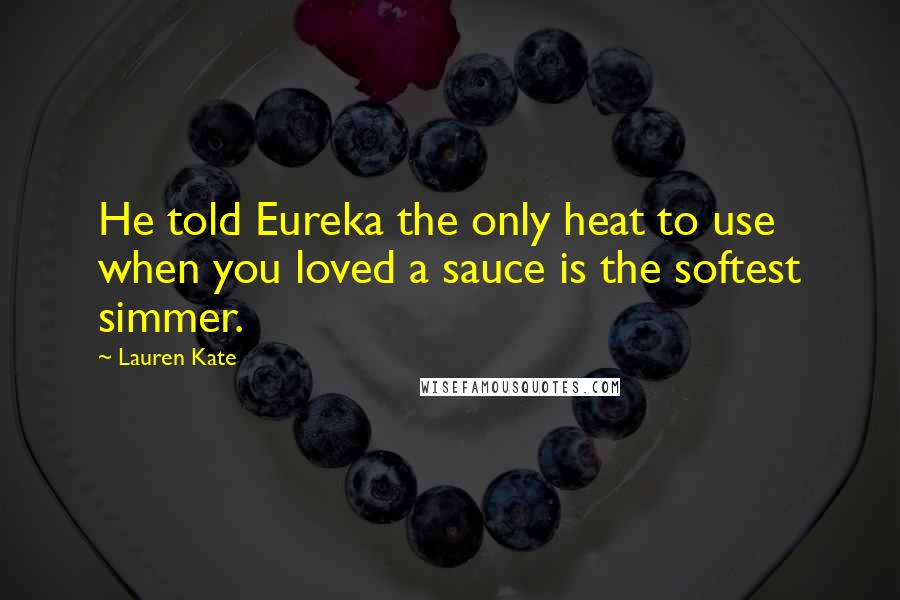 Lauren Kate Quotes: He told Eureka the only heat to use when you loved a sauce is the softest simmer.