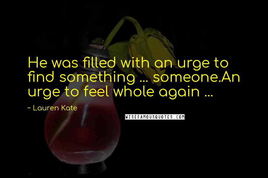 Lauren Kate Quotes: He was filled with an urge to find something ... someone.An urge to feel whole again ...