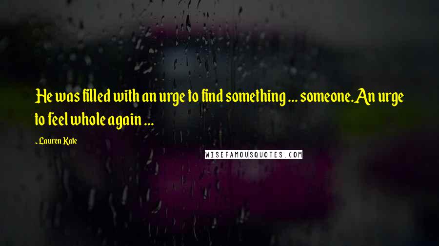 Lauren Kate Quotes: He was filled with an urge to find something ... someone.An urge to feel whole again ...