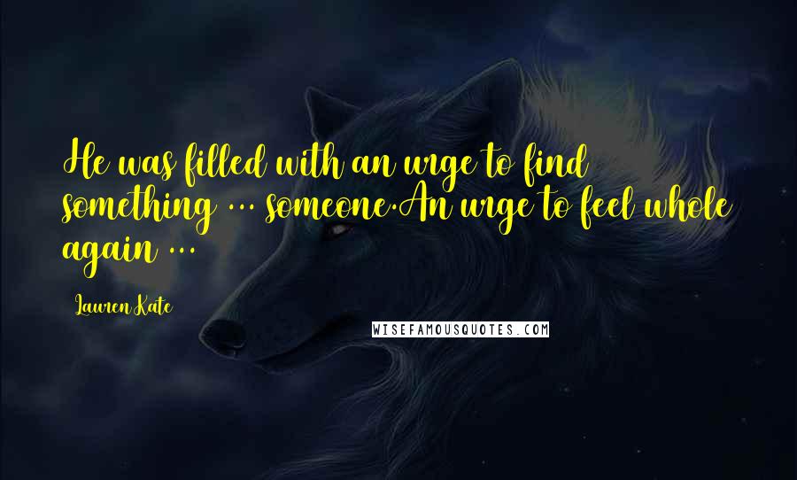 Lauren Kate Quotes: He was filled with an urge to find something ... someone.An urge to feel whole again ...