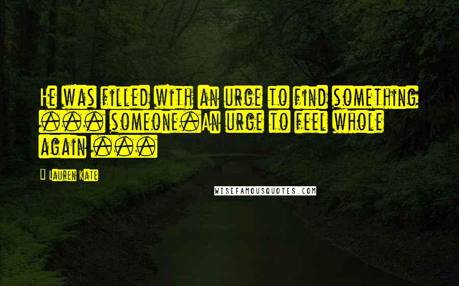 Lauren Kate Quotes: He was filled with an urge to find something ... someone.An urge to feel whole again ...