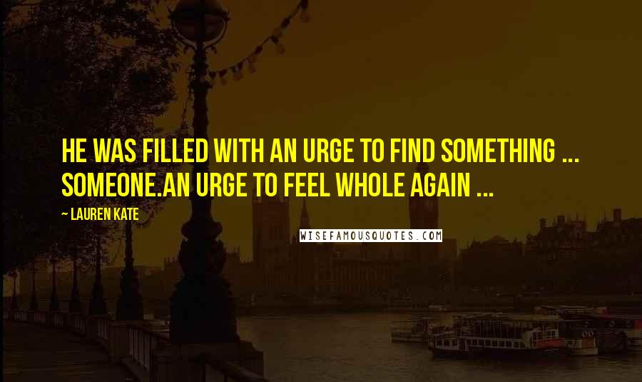 Lauren Kate Quotes: He was filled with an urge to find something ... someone.An urge to feel whole again ...