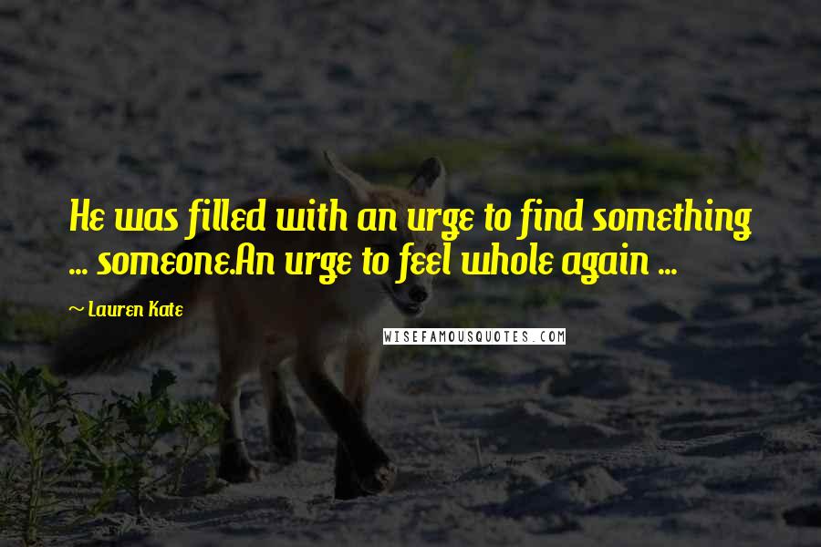 Lauren Kate Quotes: He was filled with an urge to find something ... someone.An urge to feel whole again ...