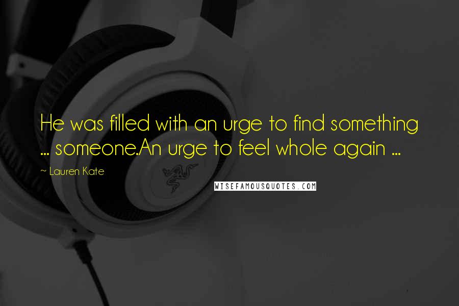 Lauren Kate Quotes: He was filled with an urge to find something ... someone.An urge to feel whole again ...