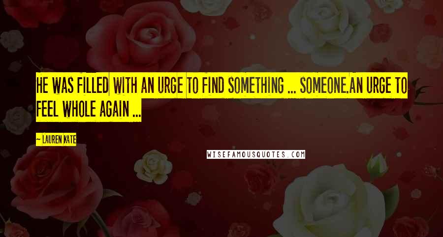 Lauren Kate Quotes: He was filled with an urge to find something ... someone.An urge to feel whole again ...