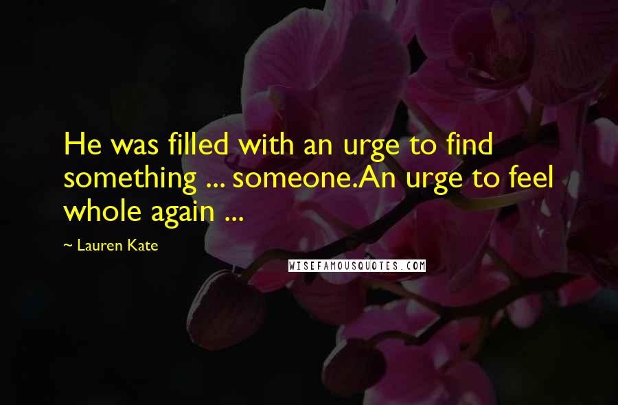 Lauren Kate Quotes: He was filled with an urge to find something ... someone.An urge to feel whole again ...