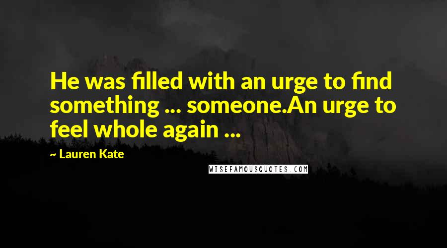 Lauren Kate Quotes: He was filled with an urge to find something ... someone.An urge to feel whole again ...