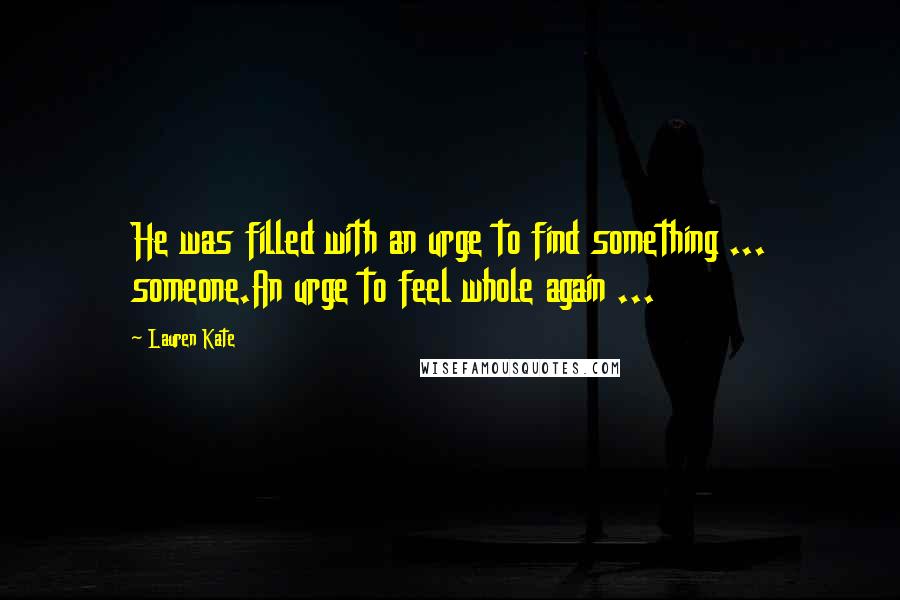 Lauren Kate Quotes: He was filled with an urge to find something ... someone.An urge to feel whole again ...