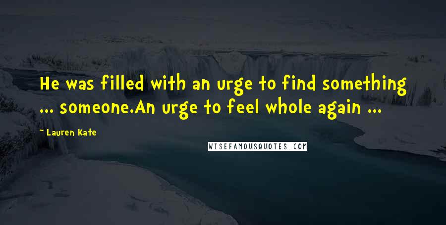 Lauren Kate Quotes: He was filled with an urge to find something ... someone.An urge to feel whole again ...