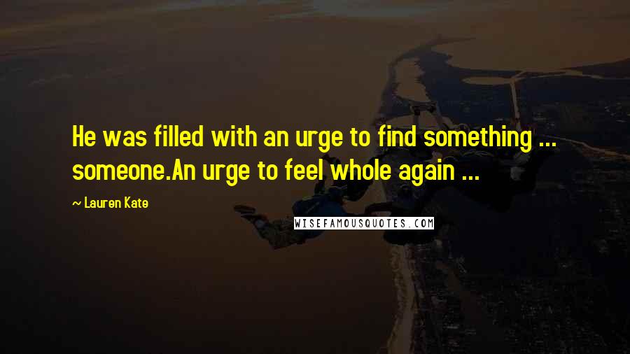 Lauren Kate Quotes: He was filled with an urge to find something ... someone.An urge to feel whole again ...
