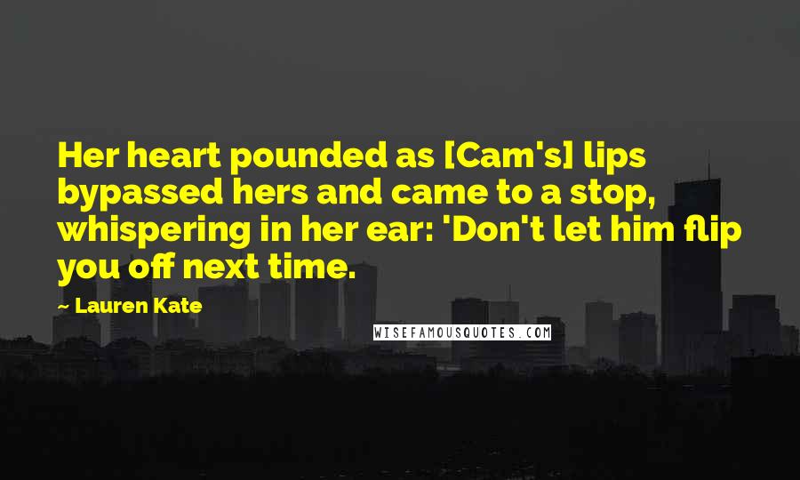 Lauren Kate Quotes: Her heart pounded as [Cam's] lips bypassed hers and came to a stop, whispering in her ear: 'Don't let him flip you off next time.