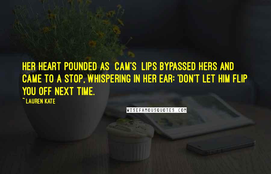 Lauren Kate Quotes: Her heart pounded as [Cam's] lips bypassed hers and came to a stop, whispering in her ear: 'Don't let him flip you off next time.