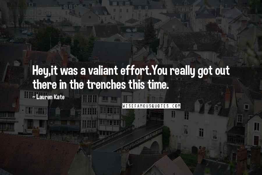 Lauren Kate Quotes: Hey,it was a valiant effort.You really got out there in the trenches this time.